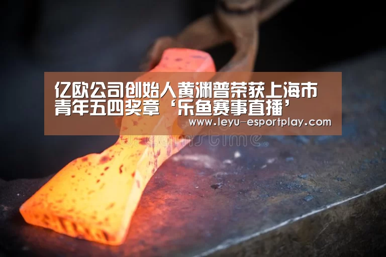 亿欧公司创始人黄渊普荣获上海市青年五四奖章‘乐鱼赛事直播’(图1) 乐鱼电竞官网