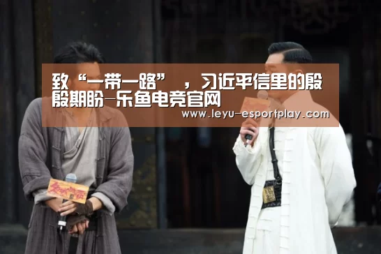 致“一带一路” ,习近平信里的殷殷期盼-乐鱼电竞官网(图3) 乐鱼体育