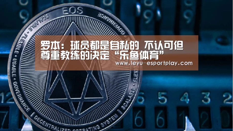 罗本:球员都是自私的 不认可但尊重教练的决定“乐鱼体育”(图1) 乐鱼电竞