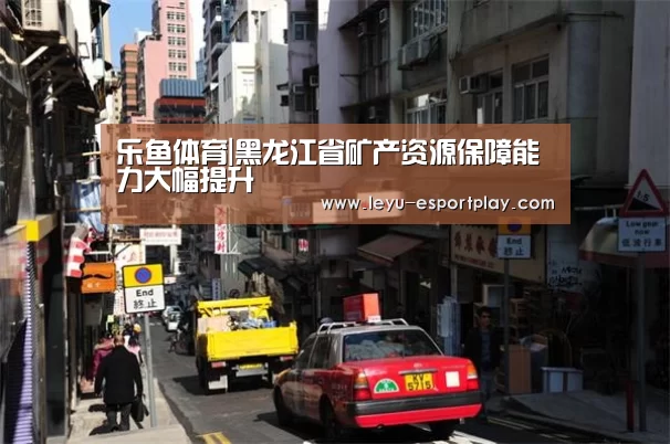 乐鱼体育|黑龙江省矿产资源保障能力大幅提升(图1) 乐鱼体育