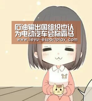 石油输出国组织也认为电动汽车会称霸马路“乐鱼电竞官网”(图2) 乐鱼赛事直播