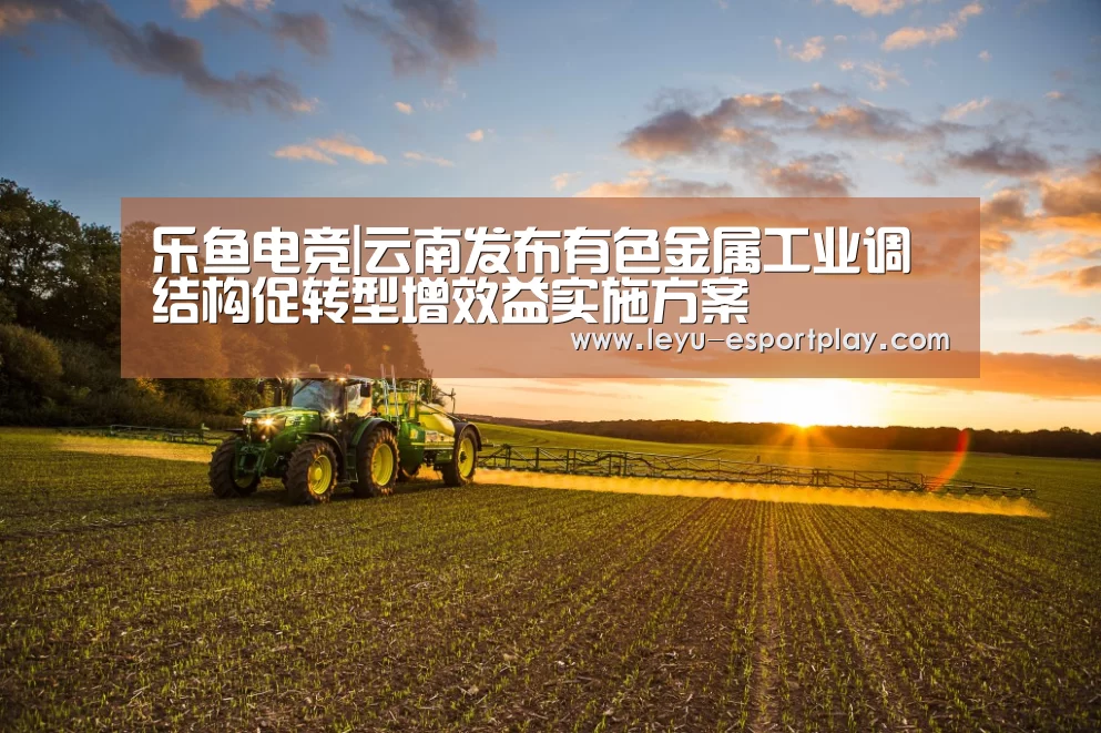 乐鱼电竞|云南发布有色金属工业调结构促转型增效益实施方案(图1) 乐鱼体育